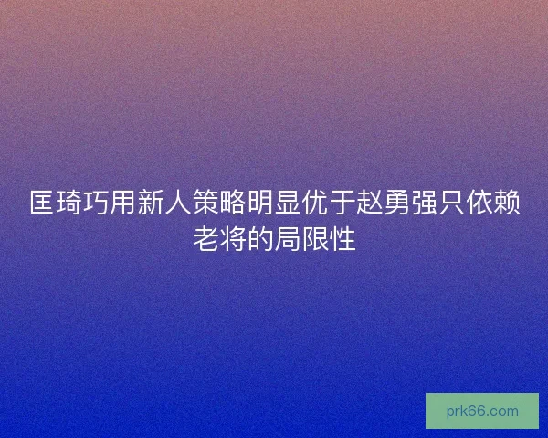 匡琦巧用新人策略明显优于赵勇强只依赖老将的局限性