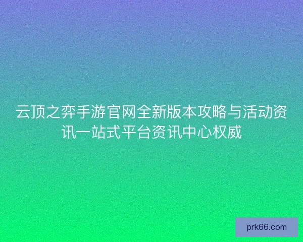 云顶之弈手游官网全新版本攻略与活动资讯一站式平台资讯中心权威 云顶之弈手游官网全新版本攻略与活动资讯一站式平台资讯中心权威