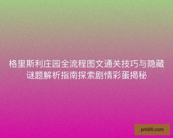 格里斯利庄园全流程图文通关技巧与隐藏谜题解析指南探索剧情彩蛋揭秘