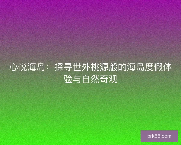 心悦海岛:探寻世外桃源般的海岛度假体验与自然奇观 心悦海岛:探寻世外桃源般的海岛度假体验与自然奇观