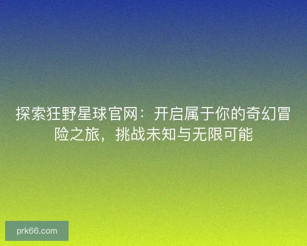 探索狂野星球官网：开启属于你的奇幻冒险之旅，挑战未知与无限可能