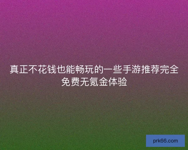 真正不花钱也能畅玩的一些手游推荐完全免费无氪金体验 真正不花钱也能畅玩的一些手游推荐完全免费无氪金体验