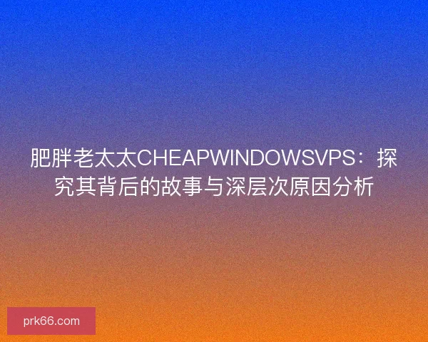 肥胖老太太CHEAPWINDOWSVPS:探究其背后的故事与深层次原因分析 肥胖老太太CHEAPWINDOWSVPS:探究其背后的故事与深层次原因分析