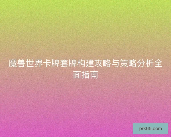 魔兽世界卡牌套牌构建攻略与策略分析全面指南