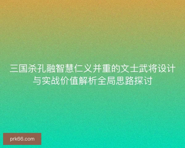 三国杀孔融智慧仁义并重的文士武将设计与实战价值解析全局思路探讨