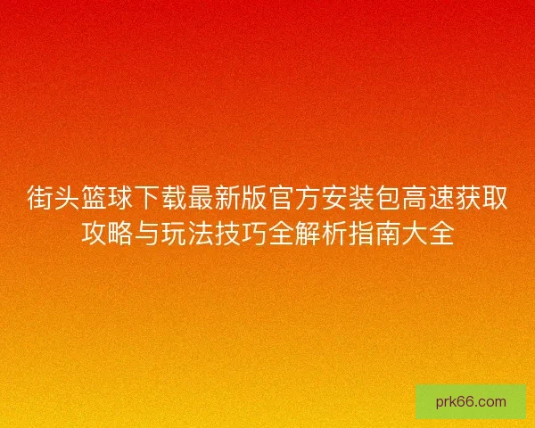 街头篮球下载最新版官方安装包高速获取攻略与玩法技巧全解析指南大全