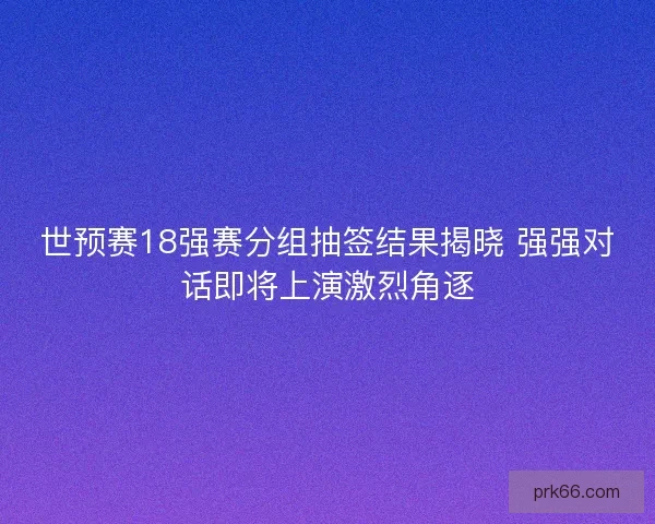 世预赛18强赛分组抽签结果揭晓 强强对话即将上演激烈角逐 世预赛18强赛分组抽签结果揭晓 强强对话即将上演激烈角逐