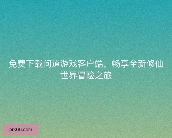 免费下载问道游戏客户端,畅享全新修仙世界冒险之旅 免费下载问道游戏客户端,畅享全新修仙世界冒险之旅