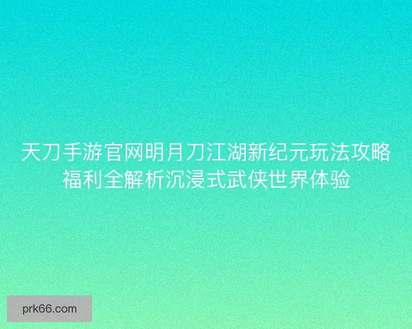 天刀手游官网明月刀江湖新纪元玩法攻略福利全解析沉浸式武侠世界体验