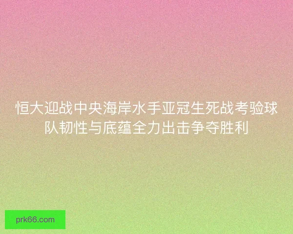 恒大迎战中央海岸水手亚冠生死战考验球队韧性与底蕴全力出击争夺胜利 恒大迎战中央海岸水手亚冠生死战考验球队韧性与底蕴全力出击争夺胜利