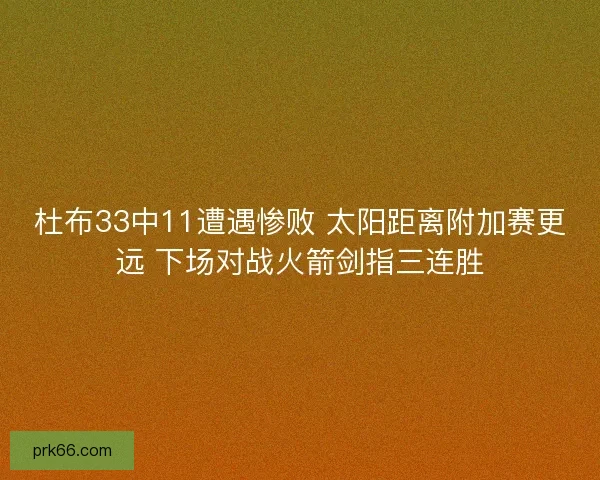 杜布33中11遭遇惨败 太阳距离附加赛更远 下场对战火箭剑指三连胜
