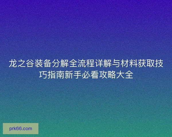 龙之谷装备分解全流程详解与材料获取技巧指南新手必看攻略大全 龙之谷装备分解全流程详解与材料获取技巧指南新手必看攻略大全