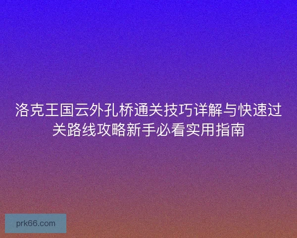 洛克王国云外孔桥通关技巧详解与快速过关路线攻略新手必看实用指南