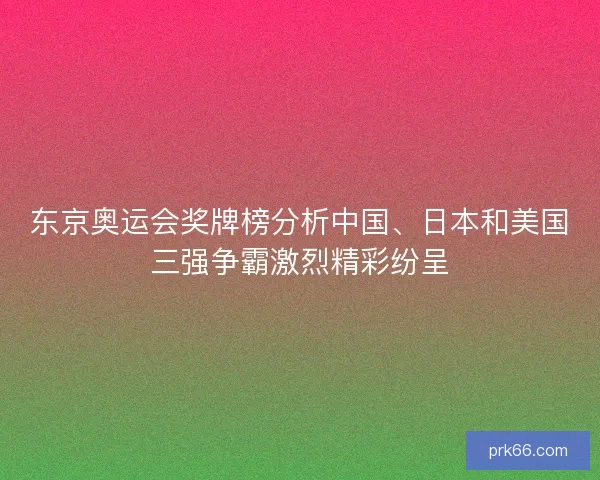 东京奥运会奖牌榜分析中国、日本和美国三强争霸激烈精彩纷呈