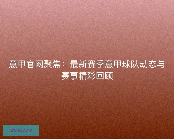 意甲官网聚焦:最新赛季意甲球队动态与赛事精彩回顾 意甲官网聚焦:最新赛季意甲球队动态与赛事精彩回顾