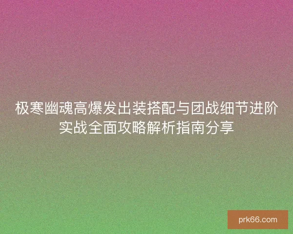 极寒幽魂高爆发出装搭配与团战细节进阶实战全面攻略解析指南分享 极寒幽魂高爆发出装搭配与团战细节进阶实战全面攻略解析指南分享