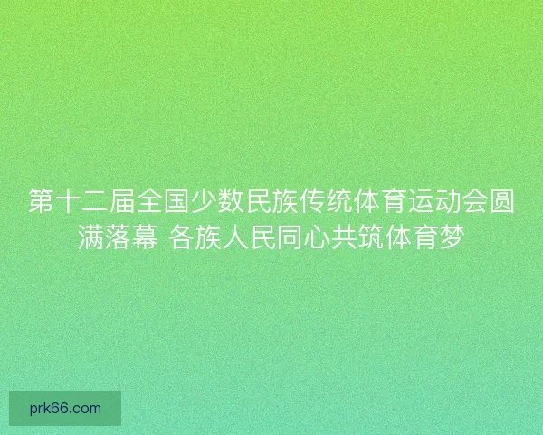 第十二届全国少数民族传统体育运动会圆满落幕 各族人民同心共筑体育梦 第十二届全国少数民族传统体育运动会圆满落幕 各族人民同心共筑体育梦