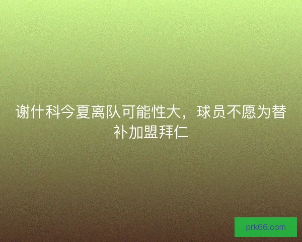 谢什科今夏离队可能性大,球员不愿为替补加盟拜仁 谢什科今夏离队可能性大,球员不愿为替补加盟拜仁