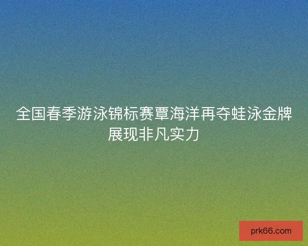 全国春季游泳锦标赛覃海洋再夺蛙泳金牌展现非凡实力 全国春季游泳锦标赛覃海洋再夺蛙泳金牌展现非凡实力