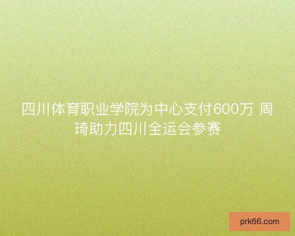 四川体育职业学院为中心支付600万 周琦助力四川全运会参赛