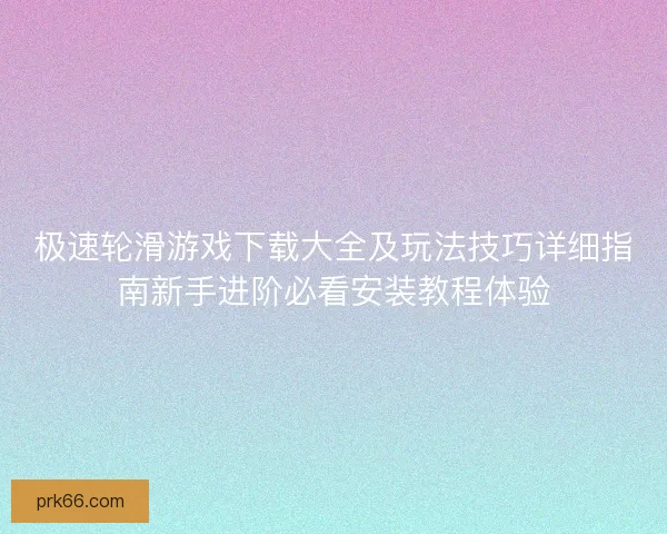极速轮滑游戏下载大全及玩法技巧详细指南新手进阶必看安装教程体验 极速轮滑游戏下载大全及玩法技巧详细指南新手进阶必看安装教程体验