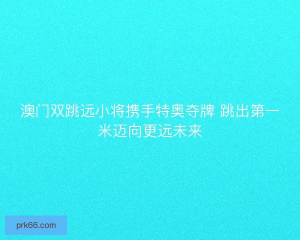 澳门双跳远小将携手特奥夺牌 跳出第一米迈向更远未来 澳门双跳远小将携手特奥夺牌 跳出第一米迈向更远未来