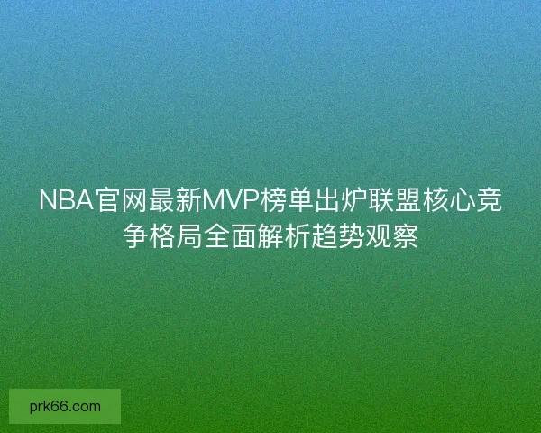 NBA官网最新MVP榜单出炉联盟核心竞争格局全面解析趋势观察 NBA官网最新MVP榜单出炉联盟核心竞争格局全面解析趋势观察