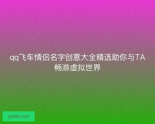 qq飞车情侣名字创意大全精选助你与TA畅游虚拟世界 qq飞车情侣名字创意大全精选助你与TA畅游虚拟世界