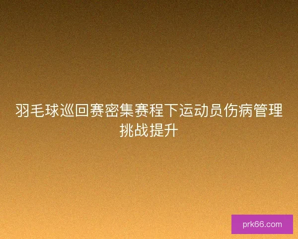羽毛球巡回赛密集赛程下运动员伤病管理挑战提升 羽毛球巡回赛密集赛程下运动员伤病管理挑战提升