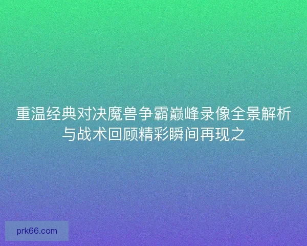 重温经典对决魔兽争霸巅峰录像全景解析与战术回顾精彩瞬间再现之 重温经典对决魔兽争霸巅峰录像全景解析与战术回顾精彩瞬间再现之