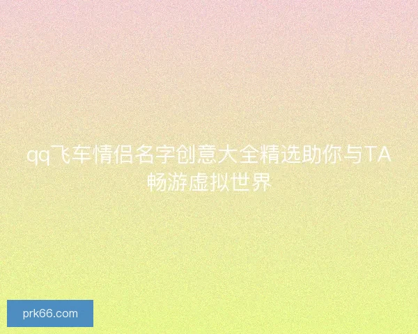 qq飞车情侣名字创意大全精选助你与TA畅游虚拟世界 qq飞车情侣名字创意大全精选助你与TA畅游虚拟世界