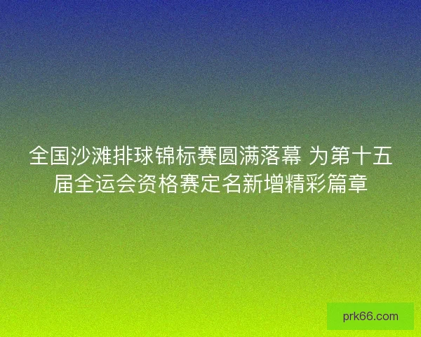 全国沙滩排球锦标赛圆满落幕 为第十五届全运会资格赛定名新增精彩篇章
