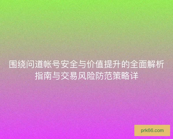 围绕问道帐号安全与价值提升的全面解析指南与交易风险防范策略详 围绕问道帐号安全与价值提升的全面解析指南与交易风险防范策略详