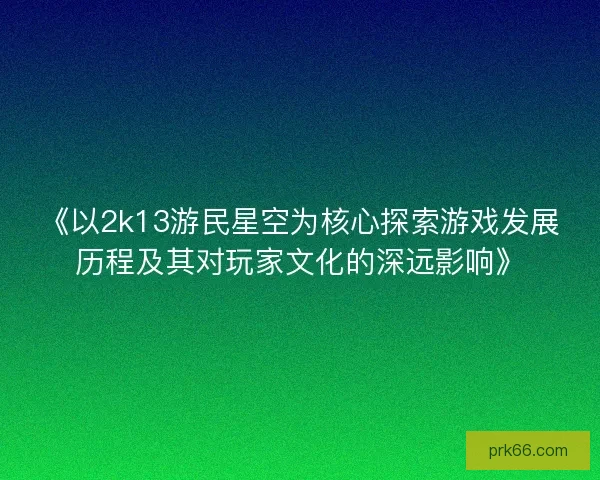 《以2k13游民星空为核心探索游戏发展历程及其对玩家文化的深远影响》 《以2k13游民星空为核心探索游戏发展历程及其对玩家文化的深远影响》