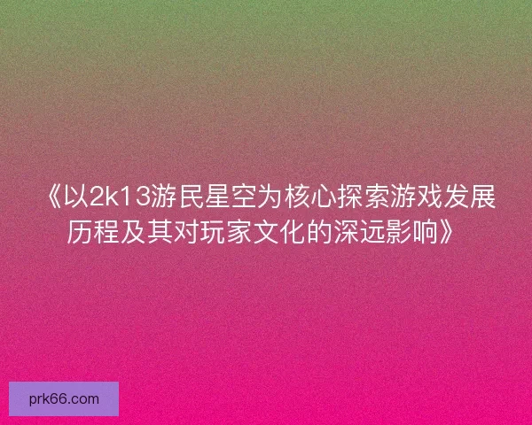 《以2k13游民星空为核心探索游戏发展历程及其对玩家文化的深远影响》