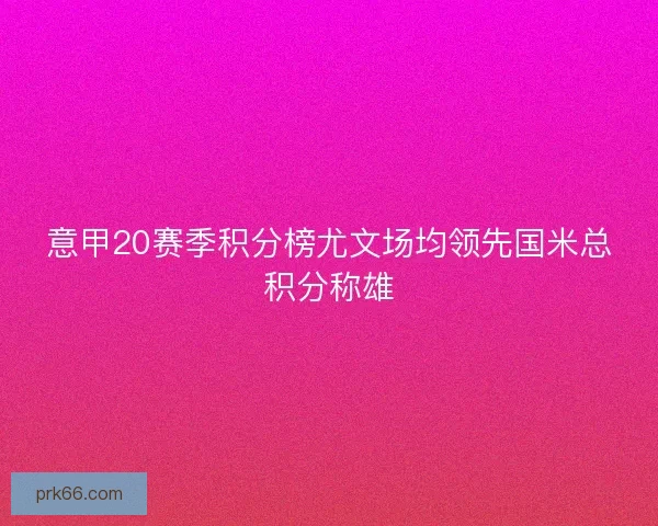 意甲20赛季积分榜尤文场均领先国米总积分称雄 意甲20赛季积分榜尤文场均领先国米总积分称雄
