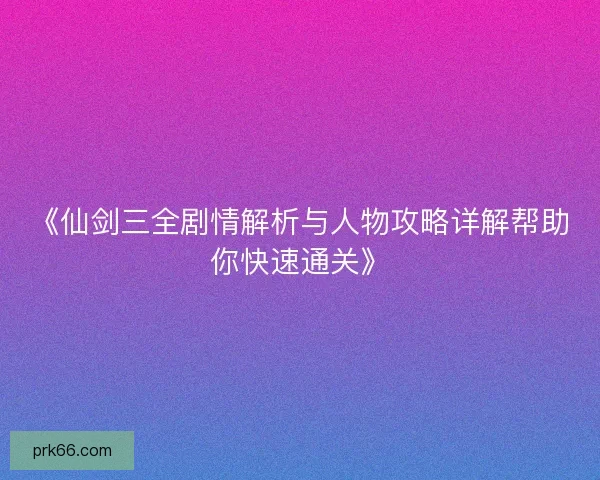 《仙剑三全剧情解析与人物攻略详解帮助你快速通关》 《仙剑三全剧情解析与人物攻略详解帮助你快速通关》