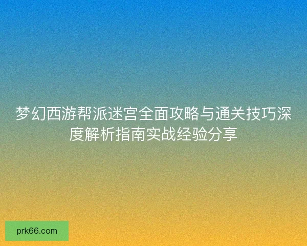 梦幻西游帮派迷宫全面攻略与通关技巧深度解析指南实战经验分享 梦幻西游帮派迷宫全面攻略与通关技巧深度解析指南实战经验分享